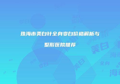 珠海市美白针全身变白价格解析与整形医院推荐