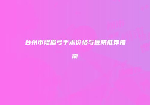 台州市隆眉弓手术价格与医院推荐指南