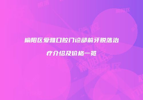 榆阳区爱雅口腔门诊部前牙脱落治疗介绍及价格一览