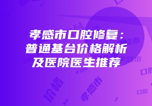 孝感市口腔修复：普通基台价格解析及医院医生推荐