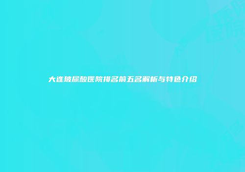 大连玻尿酸医院排名前五名解析与特色介绍