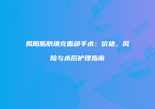 揭阳脂肪填充面部手术：价格、风险与术后护理指南