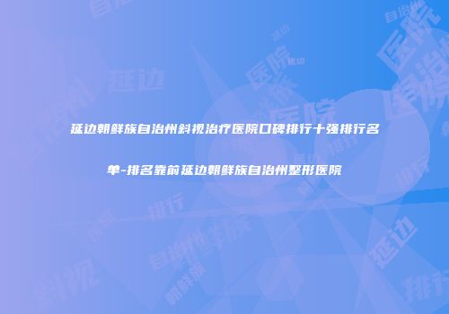 延边朝鲜族自治州斜视治疗医院口碑排行十强排行名单-排名靠前延边朝鲜族自治州整形医院