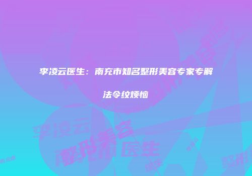 李凌云医生：南充市知名整形美容专家专解法令纹烦恼