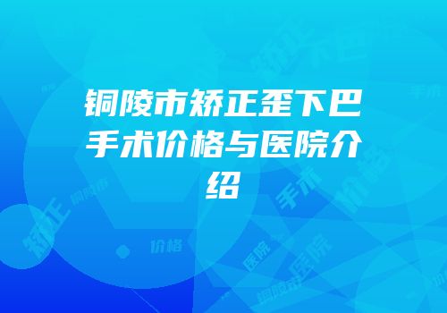 铜陵市矫正歪下巴手术价格与医院介绍