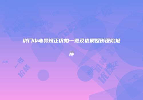 荆门市弯鼻矫正价格一览及优质整形医院推荐