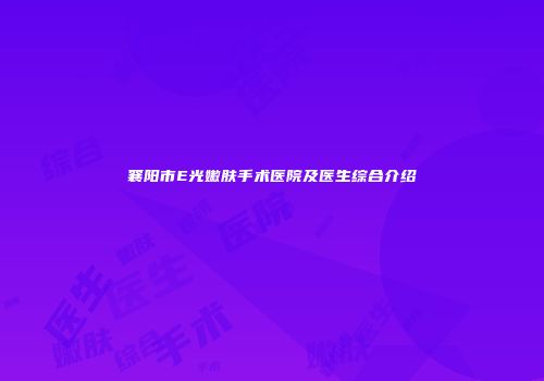 襄阳市E光嫩肤手术医院及医生综合介绍