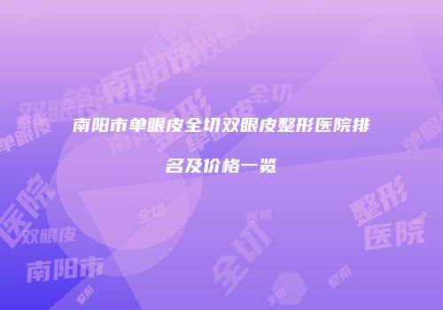 南阳市单眼皮全切双眼皮整形医院排名及价格一览
