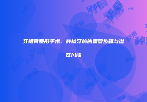 牙槽骨整形手术：种植牙前的重要步骤与潜在风险