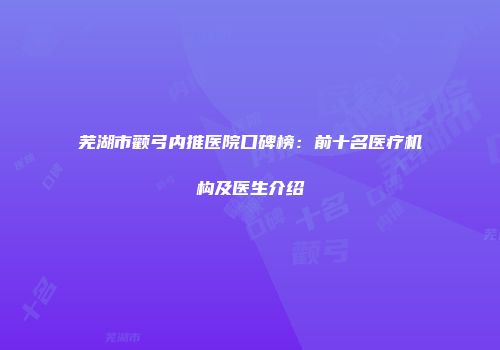 芜湖市颧弓内推医院口碑榜：前十名医疗机构及医生介绍