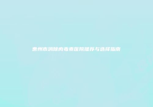 惠州市消除肉毒素医院推荐与选择指南
