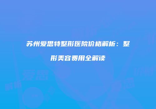 苏州爱思特整形医院价格解析：整形美容费用全解读