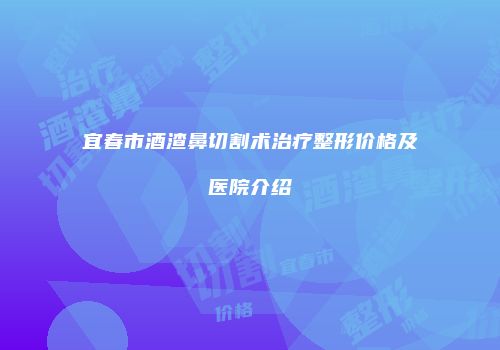 宜春市酒渣鼻切割术治疗整形价格及医院介绍