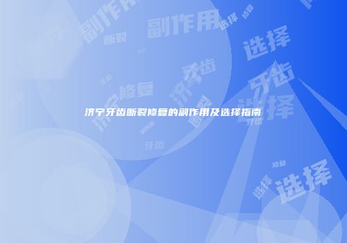 济宁牙齿断裂修复的副作用及选择指南