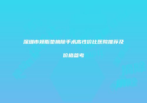 深圳市颊脂垫摘除手术高性价比医院推荐及价格参考