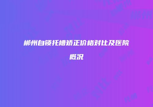 郴州自锁托槽矫正价格对比及医院概况