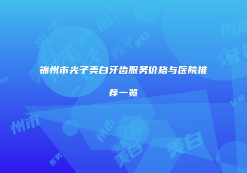 锦州市光子美白牙齿服务价格与医院推荐一览