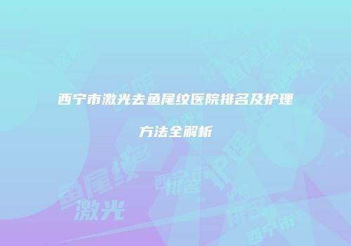 西宁市激光去鱼尾纹医院排名及护理方法全解析