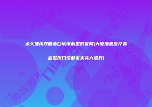 永久埋线双眼皮白城市的整形医院(大安瑞鑫医疗美容整形门诊部家家实力超群)