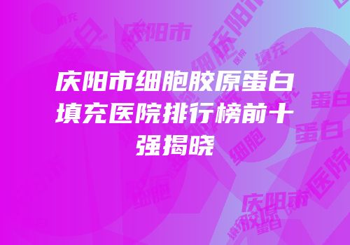 庆阳市细胞胶原蛋白填充医院排行榜前十强揭晓