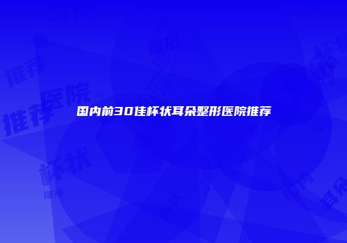 国内前30佳杯状耳朵整形医院推荐