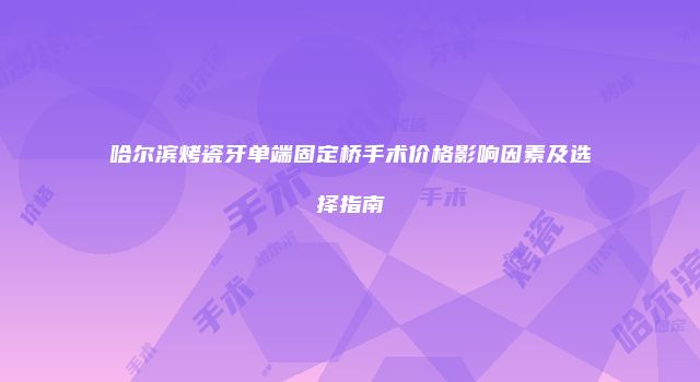哈尔滨烤瓷牙单端固定桥手术价格影响因素及选择指南