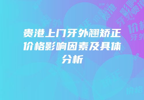 贵港上门牙外翘矫正价格影响因素及具体分析
