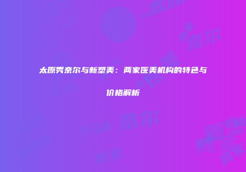 太原秀奈尔与新塑美：两家医美机构的特色与价格解析