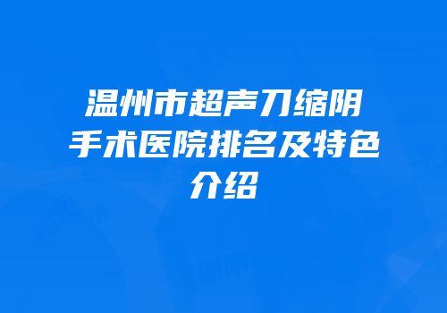 温州市超声刀缩阴手术医院排名及特色介绍