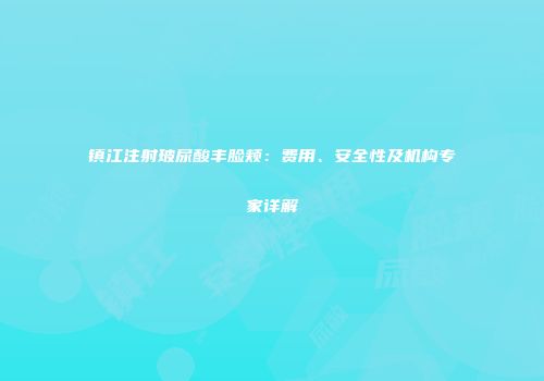 镇江注射玻尿酸丰脸颊：费用、安全性及机构专家详解