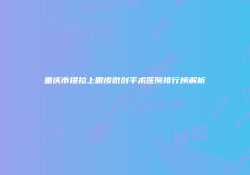 重庆市提拉上眼皮微创手术医院排行榜解析
