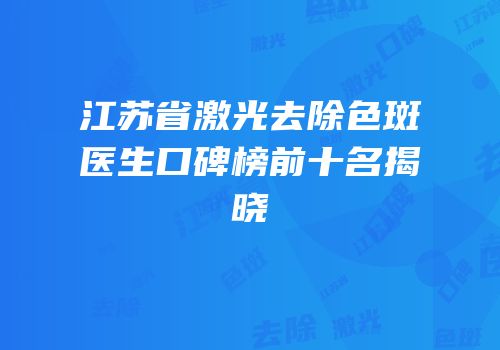 江苏省激光去除色斑医生口碑榜前十名揭晓