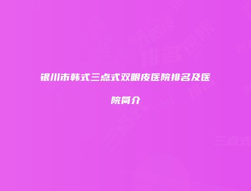 银川市韩式三点式双眼皮医院排名及医院简介