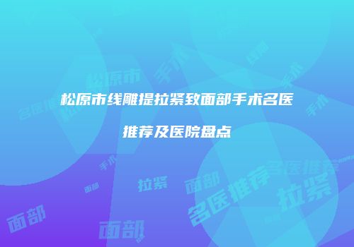 松原市线雕提拉紧致面部手术名医推荐及医院盘点