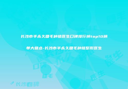 长沙市半永久睫毛种植医生口碑排行榜top10榜单大盘点-长沙市半永久睫毛种植整形医生