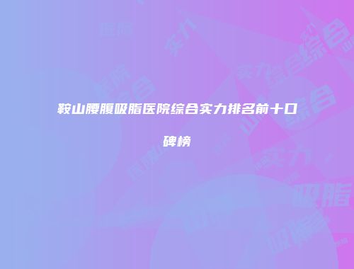 鞍山腰腹吸脂医院综合实力排名前十口碑榜