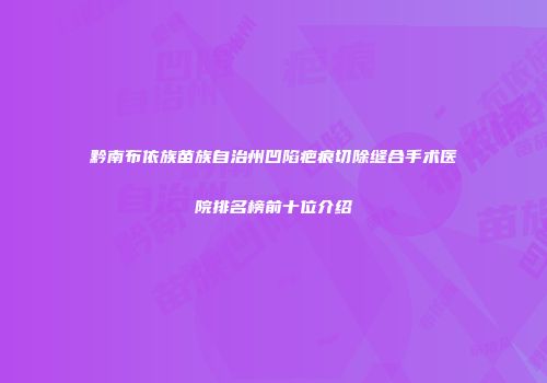 黔南布依族苗族自治州凹陷疤痕切除缝合手术医院排名榜前十位介绍