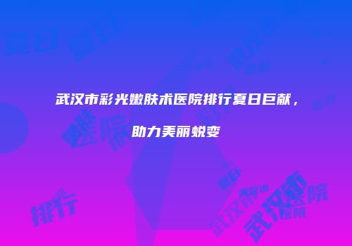 武汉市彩光嫩肤术医院排行夏日巨献，助力美丽蜕变