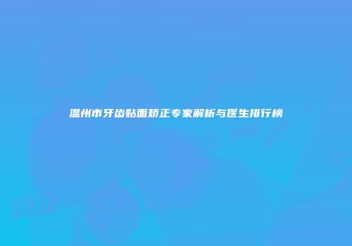 温州市牙齿贴面矫正专家解析与医生排行榜
