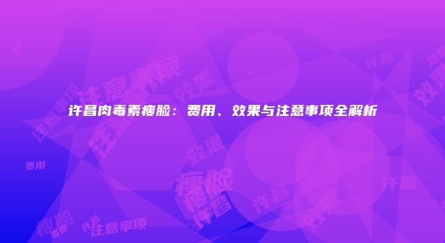 许昌肉毒素瘦脸：费用、效果与注意事项全解析
