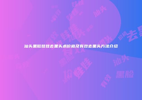 汕头黑脸娃娃去黑头术价格及有效去黑头方法介绍