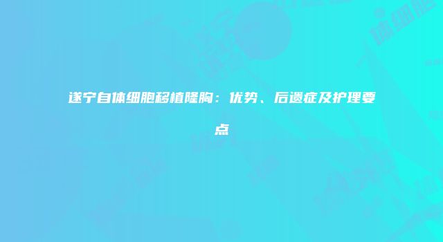 遂宁自体细胞移植隆胸：优势、后遗症及护理要点