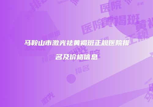 马鞍山市激光祛黄褐斑正规医院排名及价格信息