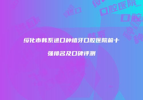 绥化市韩系进口种植牙口腔医院前十强排名及口碑评测