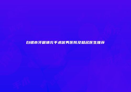 白银市牙龈填充手术优秀医院及知名医生推荐
