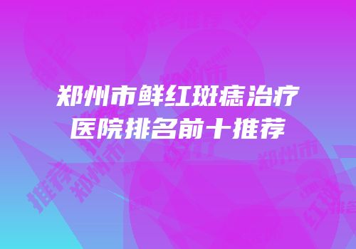 郑州市鲜红斑痣治疗医院排名前十推荐