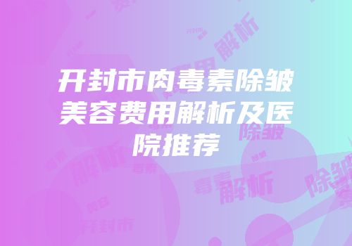 开封市肉毒素除皱美容费用解析及医院推荐