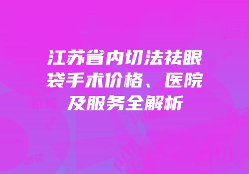 江苏省内切法祛眼袋手术价格、医院及服务全解析