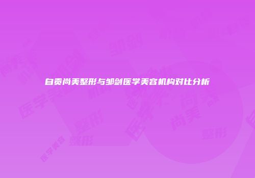 自贡尚美整形与邹剑医学美容机构对比分析