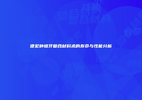 德宏种植牙复合材料术的寿命与性能分析